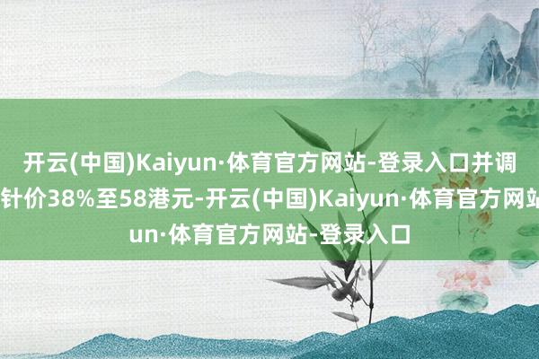 开云(中国)Kaiyun·体育官方网站-登录入口并调高其H股方针价38%至58港元-开云(中国)Kaiyun·体育官方网站-登录入口