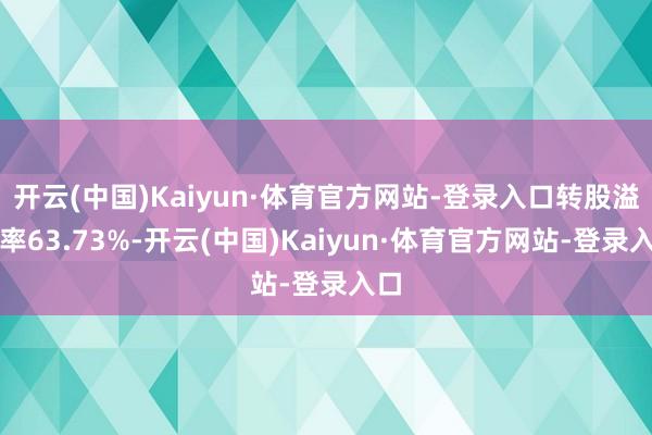 开云(中国)Kaiyun·体育官方网站-登录入口转股溢价率63.73%-开云(中国)Kaiyun·体育官方网站-登录入口