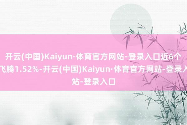 开云(中国)Kaiyun·体育官方网站-登录入口近6个月飞腾1.52%-开云(中国)Kaiyun·体育官方网站-登录入口