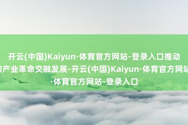 开云(中国)Kaiyun·体育官方网站-登录入口推动科技革命和产业革命交融发展-开云(中国)Kaiyun·体育官方网站-登录入口