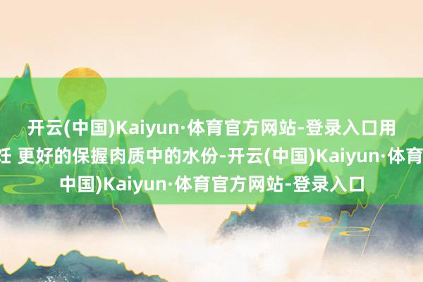 开云(中国)Kaiyun·体育官方网站-登录入口用低温慢煮的本领烹饪 更好的保握肉质中的水份-开云(中国)Kaiyun·体育官方网站-登录入口