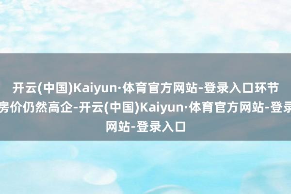 开云(中国)Kaiyun·体育官方网站-登录入口环节在于房价仍然高企-开云(中国)Kaiyun·体育官方网站-登录入口