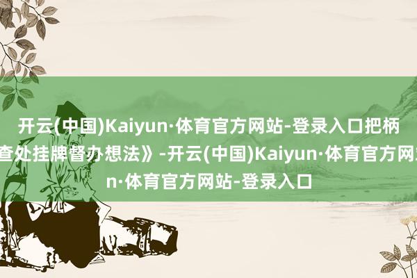开云(中国)Kaiyun·体育官方网站-登录入口把柄《要紧事故查处挂牌督办想法》-开云(中国)Kaiyun·体育官方网站-登录入口