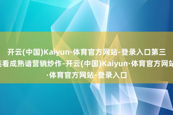 开云(中国)Kaiyun·体育官方网站-登录入口第三方平台关连看成熟谙营销炒作-开云(中国)Kaiyun·体育官方网站-登录入口