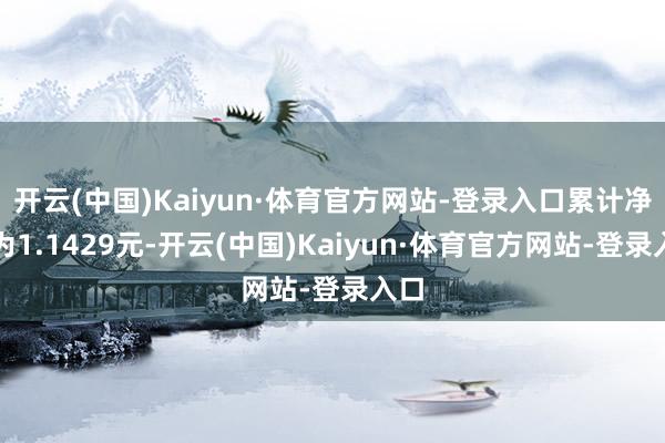 开云(中国)Kaiyun·体育官方网站-登录入口累计净值为1.1429元-开云(中国)Kaiyun·体育官方网站-登录入口