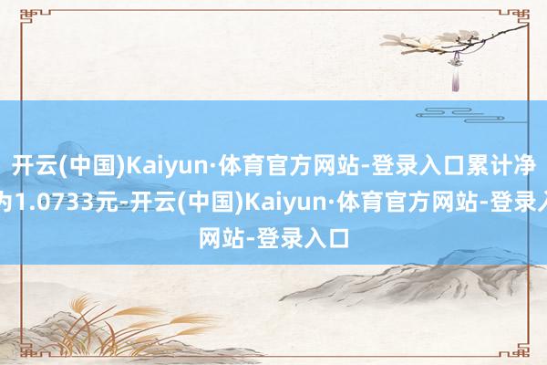 开云(中国)Kaiyun·体育官方网站-登录入口累计净值为1.0733元-开云(中国)Kaiyun·体育官方网站-登录入口