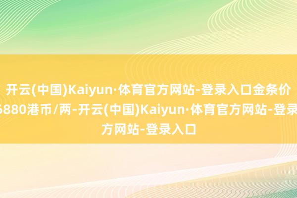 开云(中国)Kaiyun·体育官方网站-登录入口金条价钱26880港币/两-开云(中国)Kaiyun·体育官方网站-登录入口