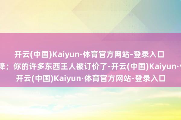 开云(中国)Kaiyun·体育官方网站-登录入口 “寰球多数什物需求下降；你的许多东西王人被订价了-开云(中国)Kaiyun·体育官方网站-登录入口