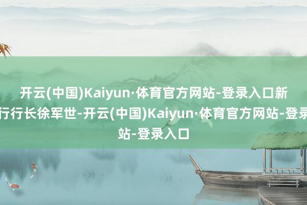 开云(中国)Kaiyun·体育官方网站-登录入口　　新疆分行行长徐军世-开云(中国)Kaiyun·体育官方网站-登录入口