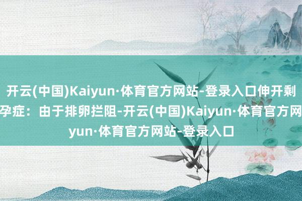 开云(中国)Kaiyun·体育官方网站-登录入口伸开剩余70%2. 不孕症：由于排卵拦阻-开云(中国)Kaiyun·体育官方网站-登录入口