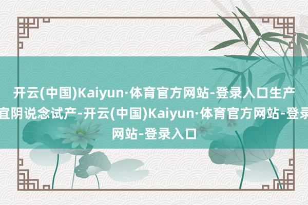 开云(中国)Kaiyun·体育官方网站-登录入口生产神色宜阴说念试产-开云(中国)Kaiyun·体育官方网站-登录入口