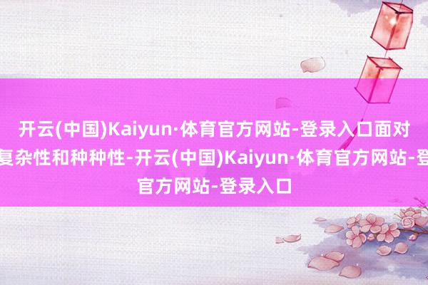开云(中国)Kaiyun·体育官方网站-登录入口面对市集的复杂性和种种性-开云(中国)Kaiyun·体育官方网站-登录入口
