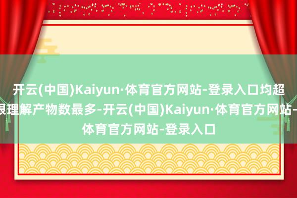 开云(中国)Kaiyun·体育官方网站-登录入口均超4%；工银理解产物数最多-开云(中国)Kaiyun·体育官方网站-登录入口