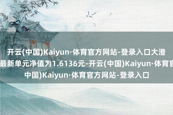 开云(中国)Kaiyun·体育官方网站-登录入口大澄净兴信用债债券A最新单元净值为1.6136元-开云(中国)Kaiyun·体育官方网站-登录入口
