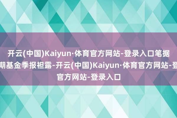 开云(中国)Kaiyun·体育官方网站-登录入口笔据最新一期基金季报袒露-开云(中国)Kaiyun·体育官方网站-登录入口
