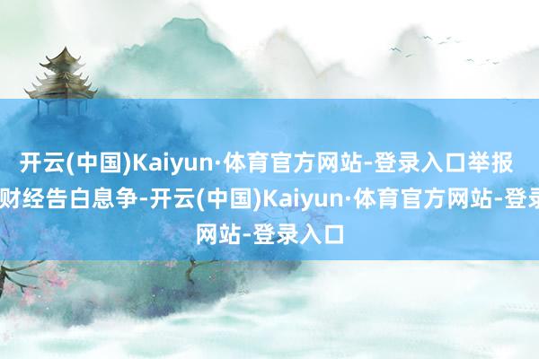 开云(中国)Kaiyun·体育官方网站-登录入口举报  第一财经告白息争-开云(中国)Kaiyun·体育官方网站-登录入口