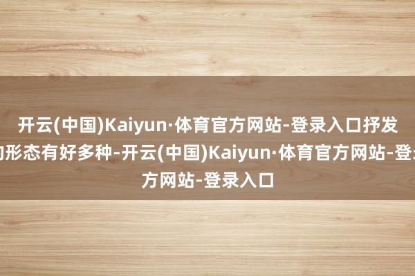 开云(中国)Kaiyun·体育官方网站-登录入口抒发情感的形态有好多种-开云(中国)Kaiyun·体育官方网站-登录入口