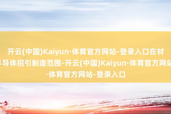 开云(中国)Kaiyun·体育官方网站-登录入口在材料科学和半导体招引制造范围-开云(中国)Kaiyun·体育官方网站-登录入口