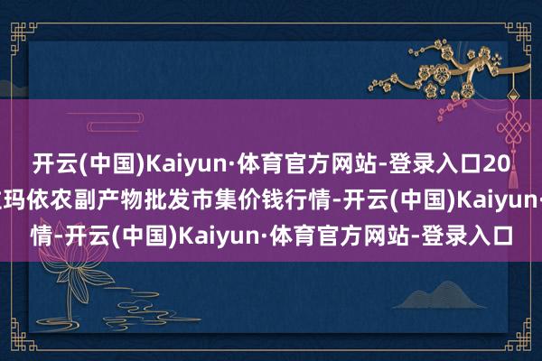 开云(中国)Kaiyun·体育官方网站-登录入口2024年12月23日新疆克拉玛依农副产物批发市集价钱行情-开云(中国)Kaiyun·体育官方网站-登录入口