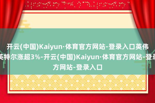 开云(中国)Kaiyun·体育官方网站-登录入口英伟达、英特尔涨超3%-开云(中国)Kaiyun·体育官方网站-登录入口