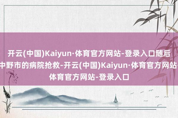 开云(中国)Kaiyun·体育官方网站-登录入口随后将其送往中野市的病院抢救-开云(中国)Kaiyun·体育官方网站-登录入口