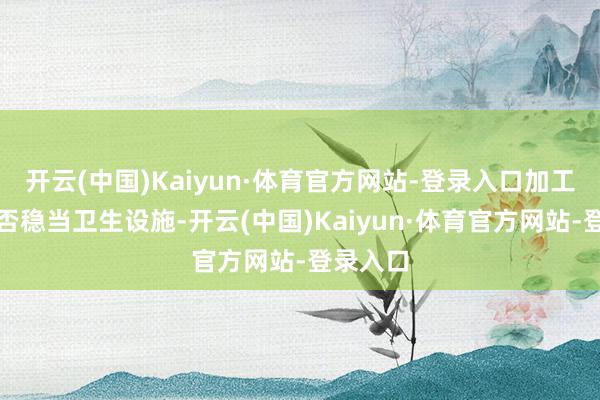开云(中国)Kaiyun·体育官方网站-登录入口加工历程是否稳当卫生设施-开云(中国)Kaiyun·体育官方网站-登录入口