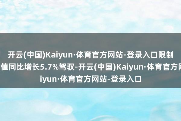 开云(中国)Kaiyun·体育官方网站-登录入口限制以上工业增多值同比增长5.7%驾驭-开云(中国)Kaiyun·体育官方网站-登录入口