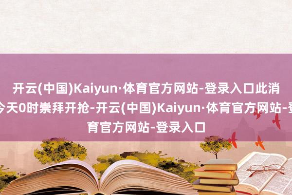 开云(中国)Kaiyun·体育官方网站-登录入口此消费券至今天0时崇拜开抢-开云(中国)Kaiyun·体育官方网站-登录入口