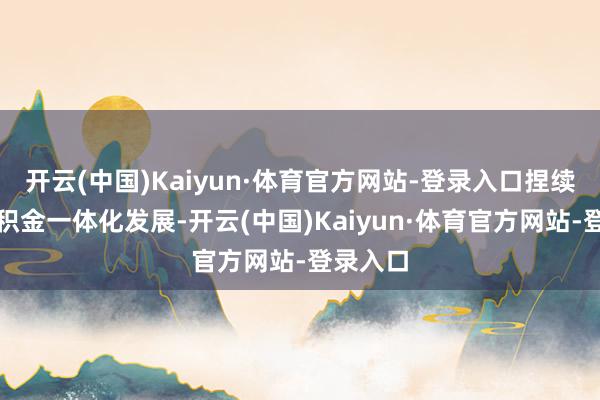 开云(中国)Kaiyun·体育官方网站-登录入口捏续鼓励公积金一体化发展-开云(中国)Kaiyun·体育官方网站-登录入口