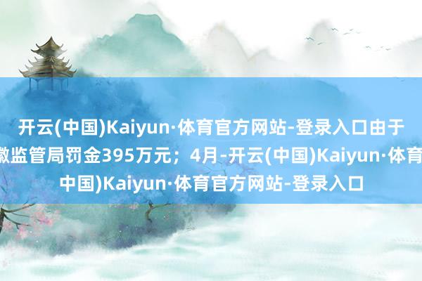 开云(中国)Kaiyun·体育官方网站-登录入口由于四项违章行径被安徽监管局罚金395万元；4月-开云(中国)Kaiyun·体育官方网站-登录入口