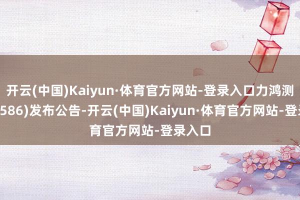 开云(中国)Kaiyun·体育官方网站-登录入口力鸿测验(01586)发布公告-开云(中国)Kaiyun·体育官方网站-登录入口