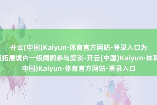 开云(中国)Kaiyun·体育官方网站-登录入口为内行投资东谈主积极拓展境内一级阛阓参与渠谈-开云(中国)Kaiyun·体育官方网站-登录入口