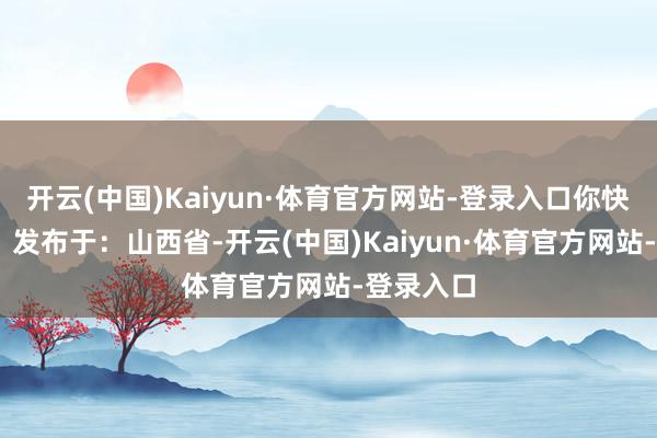 开云(中国)Kaiyun·体育官方网站-登录入口你快追念吧！ 发布于：山西省-开云(中国)Kaiyun·体育官方网站-登录入口