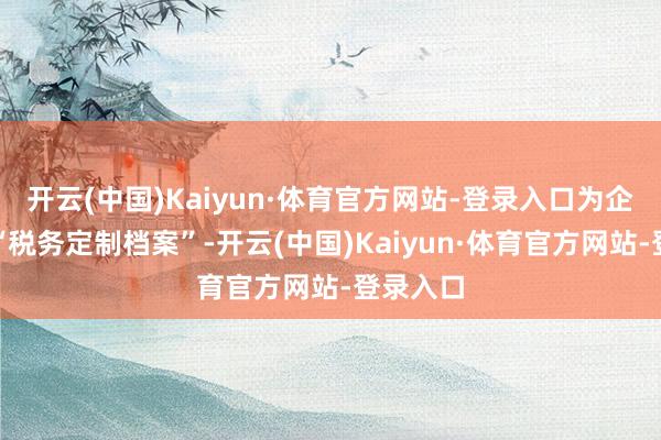 开云(中国)Kaiyun·体育官方网站-登录入口为企业制作“税务定制档案”-开云(中国)Kaiyun·体育官方网站-登录入口
