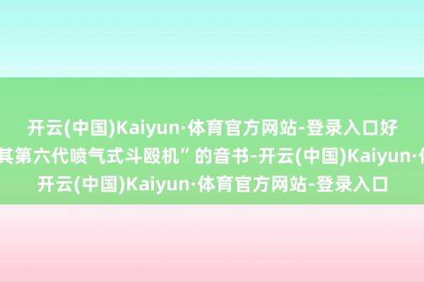 开云(中国)Kaiyun·体育官方网站-登录入口好意思媒热传“中国发布其第六代喷气式斗殴机”的音书-开云(中国)Kaiyun·体育官方网站-登录入口