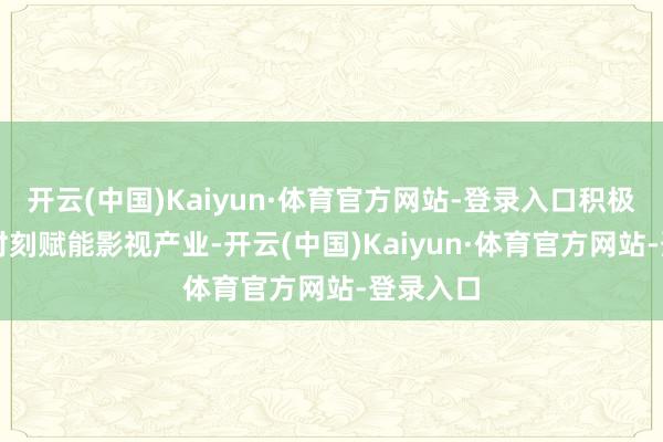 开云(中国)Kaiyun·体育官方网站-登录入口积极探索AI时刻赋能影视产业-开云(中国)Kaiyun·体育官方网站-登录入口