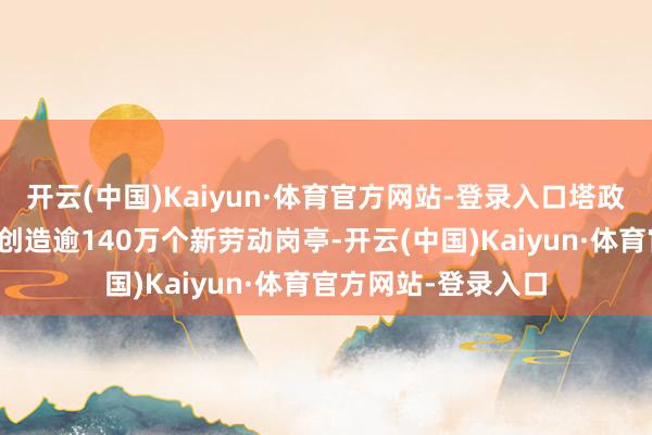 开云(中国)Kaiyun·体育官方网站-登录入口塔政府和各部门应效力创造逾140万个新劳动岗亭-开云(中国)Kaiyun·体育官方网站-登录入口