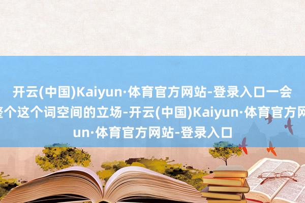 开云(中国)Kaiyun·体育官方网站-登录入口一会儿就能擢升整个这个词空间的立场-开云(中国)Kaiyun·体育官方网站-登录入口