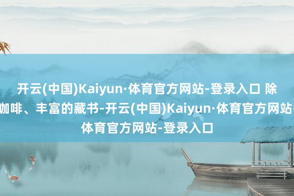 开云(中国)Kaiyun·体育官方网站-登录入口 除了香醇的咖啡、丰富的藏书-开云(中国)Kaiyun·体育官方网站-登录入口