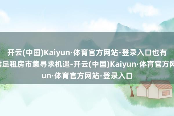 开云(中国)Kaiyun·体育官方网站-登录入口也有更多投资者插足租房市集寻求机遇-开云(中国)Kaiyun·体育官方网站-登录入口