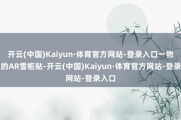 开云(中国)Kaiyun·体育官方网站-登录入口一物难求的AR雪柜贴-开云(中国)Kaiyun·体育官方网站-登录入口