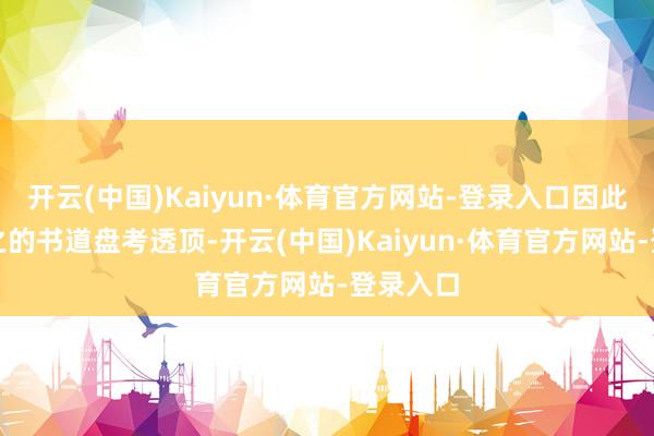 开云(中国)Kaiyun·体育官方网站-登录入口因此对王羲之的书道盘考透顶-开云(中国)Kaiyun·体育官方网站-登录入口