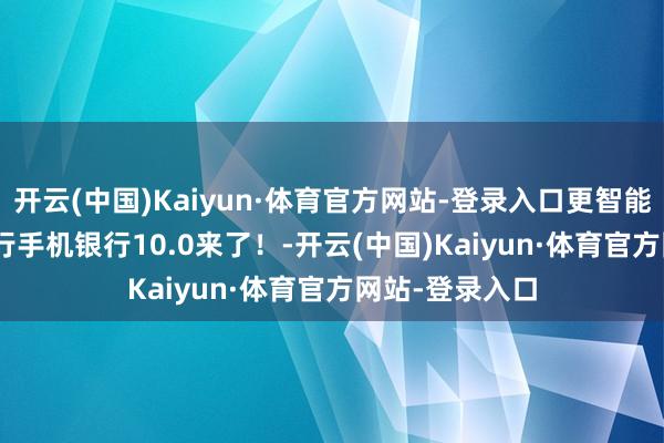 开云(中国)Kaiyun·体育官方网站-登录入口更智能，更懂你 | 工行手机银行10.0来了！-开云(中国)Kaiyun·体育官方网站-登录入口