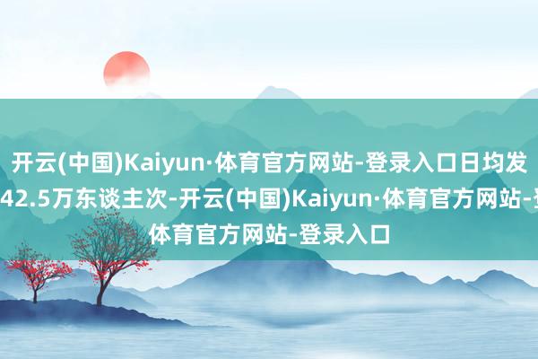 开云(中国)Kaiyun·体育官方网站-登录入口日均发送游客242.5万东谈主次-开云(中国)Kaiyun·体育官方网站-登录入口
