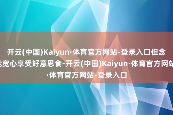 开云(中国)Kaiyun·体育官方网站-登录入口但念念到以后能宽心享受好意思食-开云(中国)Kaiyun·体育官方网站-登录入口