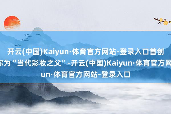 开云(中国)Kaiyun·体育官方网站-登录入口首创东说念主被称为“当代彩妆之父”-开云(中国)Kaiyun·体育官方网站-登录入口