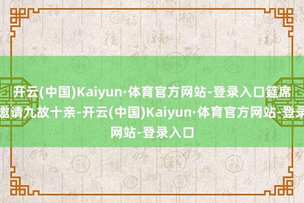 开云(中国)Kaiyun·体育官方网站-登录入口筵席只可邀请九故十亲-开云(中国)Kaiyun·体育官方网站-登录入口