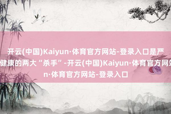 开云(中国)Kaiyun·体育官方网站-登录入口是严重挟制女性健康的两大“杀手”-开云(中国)Kaiyun·体育官方网站-登录入口