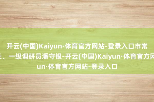 开云(中国)Kaiyun·体育官方网站-登录入口市常识产权局局长、一级调研员潘守银-开云(中国)Kaiyun·体育官方网站-登录入口