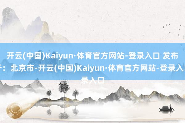 开云(中国)Kaiyun·体育官方网站-登录入口 发布于：北京市-开云(中国)Kaiyun·体育官方网站-登录入口